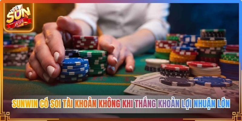 Sunwin có soi tài khoản không khi thắng khoản lợi nhuận lớn